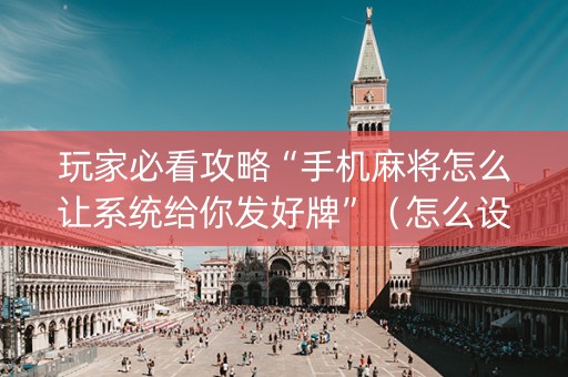 玩家必看攻略“手机麻将怎么让系统给你发好牌”（怎么设置能有好牌)