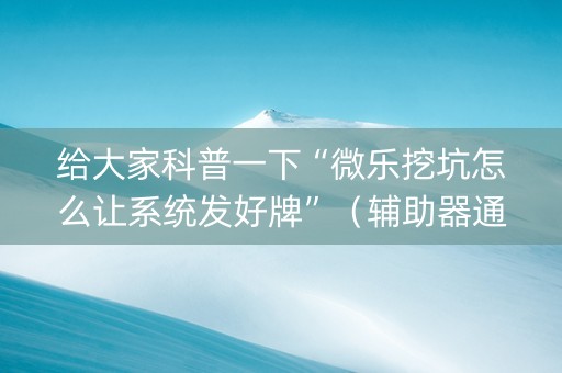 给大家科普一下“微乐挖坑怎么让系统发好牌”（辅助器通用版)