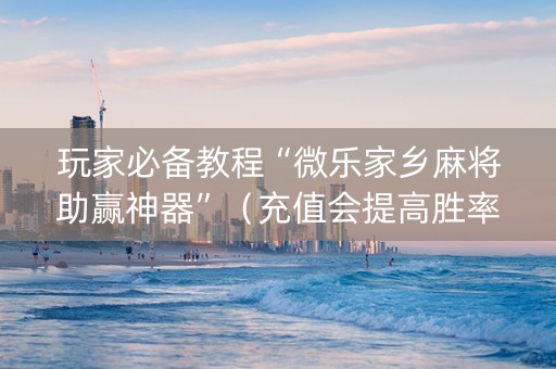 玩家必备教程“微乐家乡麻将助赢神器”（充值会提高胜率么)