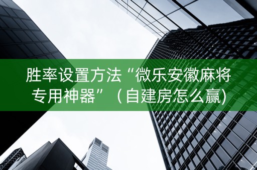胜率设置方法“微乐安徽麻将专用神器”（自建房怎么赢)