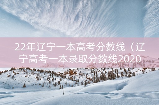 22年辽宁一本高考分数线（辽宁高考一本录取分数线2020年）