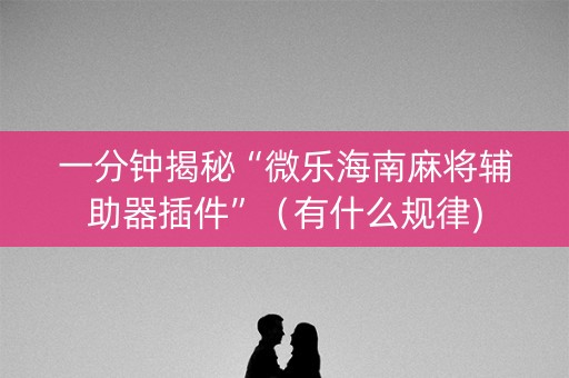 一分钟揭秘“微乐海南麻将辅助器插件”（有什么规律)