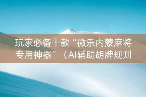 玩家必备十款“微乐内蒙麻将专用神器”（AI辅助胡牌规则)