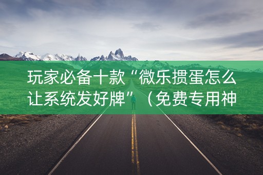 玩家必备十款“微乐掼蛋怎么让系统发好牌”（免费专用神器)