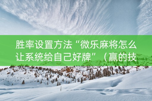 胜率设置方法“微乐麻将怎么让系统给自己好牌”（赢的技巧规律)