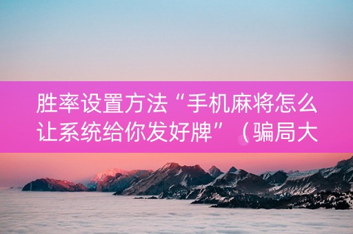 胜率设置方法“手机麻将怎么让系统给你发好牌”（骗局大揭秘)