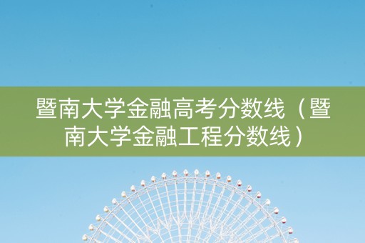 暨南大学金融高考分数线（暨南大学金融工程分数线）