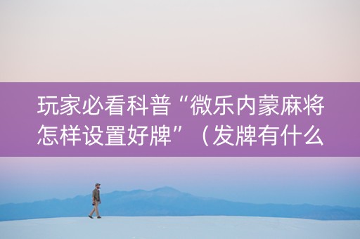 玩家必看科普“微乐内蒙麻将怎样设置好牌”（发牌有什么规律吗)