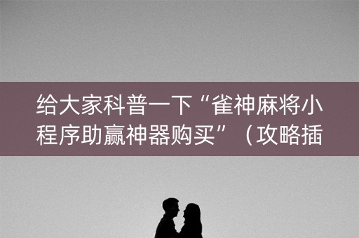 给大家科普一下“雀神麻将小程序助赢神器购买”（攻略插件)