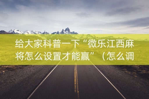 给大家科普一下“微乐江西麻将怎么设置才能赢”（怎么调胜率)