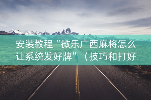 安装教程“微乐广西麻将怎么让系统发好牌”（技巧和打好牌方法)