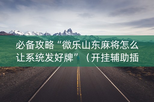 必备攻略“微乐山东麻将怎么让系统发好牌”（开挂辅助插件)