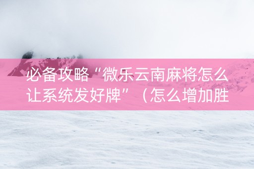 必备攻略“微乐云南麻将怎么让系统发好牌”（怎么增加胜率)