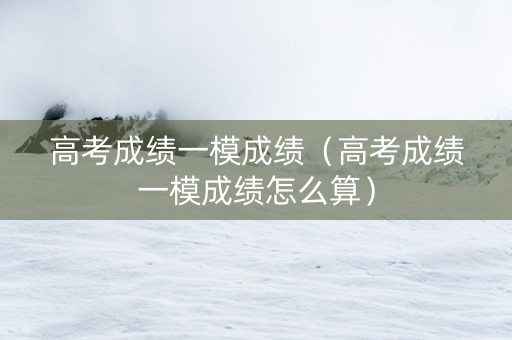 高考成绩一模成绩（高考成绩一模成绩怎么算）