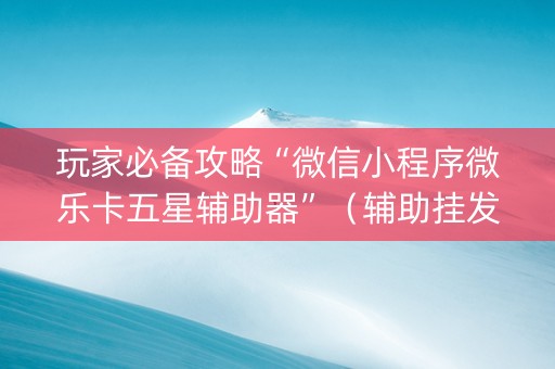 玩家必备攻略“微信小程序微乐卡五星辅助器”（辅助挂发牌规律)