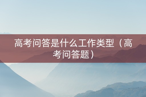 高考问答是什么工作类型（高考问答题）