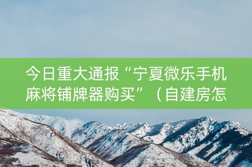 今日重大通报“宁夏微乐手机麻将铺牌器购买”（自建房怎么拿好牌)