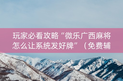 玩家必看攻略“微乐广西麻将怎么让系统发好牌”（免费辅助)