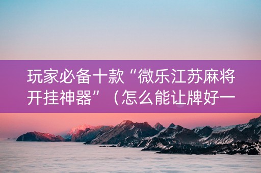玩家必备十款“微乐江苏麻将开挂神器”（怎么能让牌好一点)
