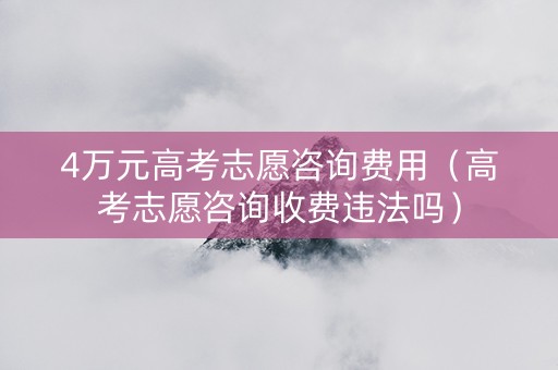 4万元高考志愿咨询费用（高考志愿咨询收费违法吗）