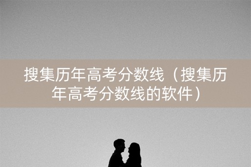 搜集历年高考分数线（搜集历年高考分数线的软件）