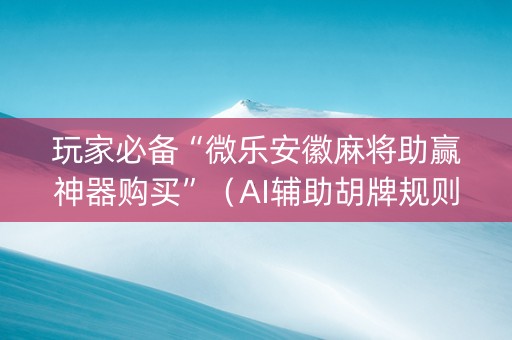 玩家必备“微乐安徽麻将助赢神器购买”（AI辅助胡牌规则)