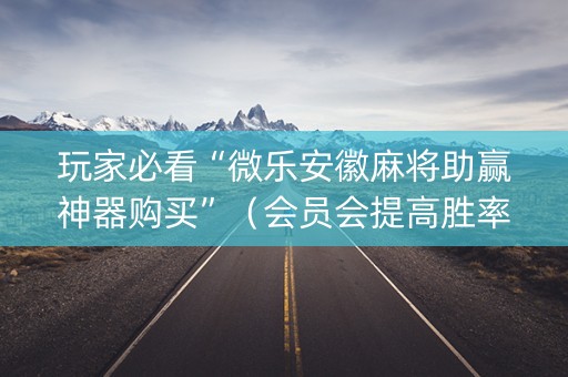 玩家必看“微乐安徽麻将助赢神器购买”（会员会提高胜率吗)