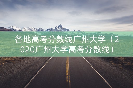各地高考分数线广州大学（2020广州大学高考分数线）