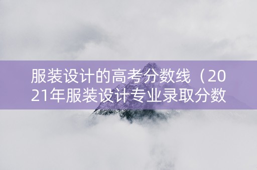 服装设计的高考分数线（2021年服装设计专业录取分数线）