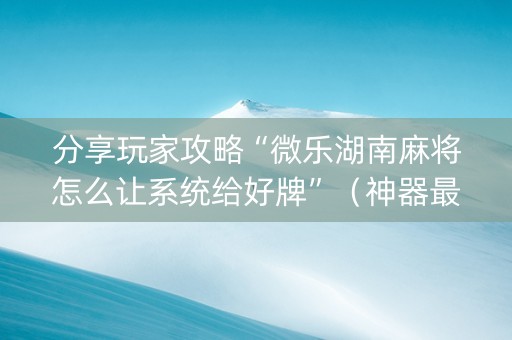 分享玩家攻略“微乐湖南麻将怎么让系统给好牌”（神器最新免费)