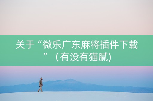 关于“微乐广东麻将插件下载”（有没有猫腻)