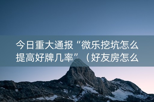 今日重大通报“微乐挖坑怎么提高好牌几率”（好友房怎么才能赢)