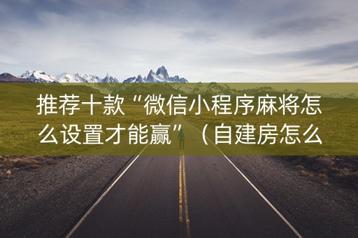 推荐十款“微信小程序麻将怎么设置才能赢”（自建房怎么赢)
