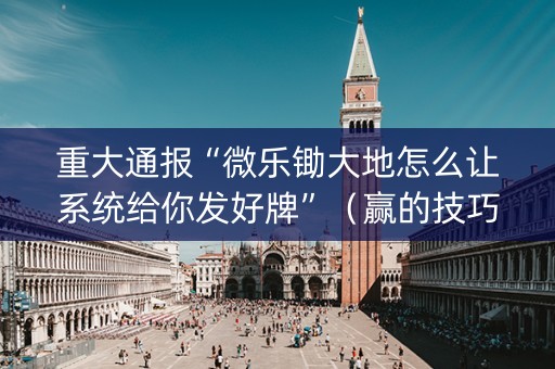 重大通报“微乐锄大地怎么让系统给你发好牌”（赢的技巧规律)