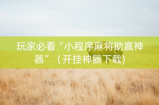 玩家必看“小程序麻将助赢神器”（开挂神器下载)