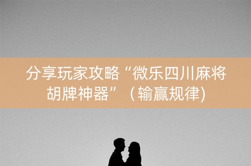 分享玩家攻略“微乐四川麻将胡牌神器”（输赢规律)