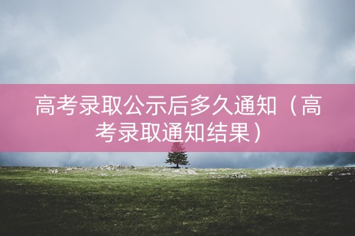 高考录取公示后多久通知（高考录取通知结果）