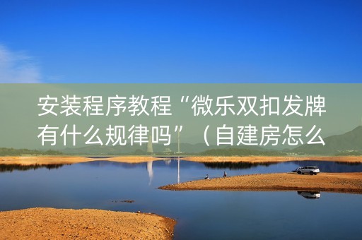 安装程序教程“微乐双扣发牌有什么规律吗”（自建房怎么赢)