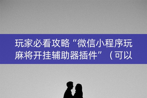 玩家必看攻略“微信小程序玩麻将开挂辅助器插件”（可以设置输赢吗)