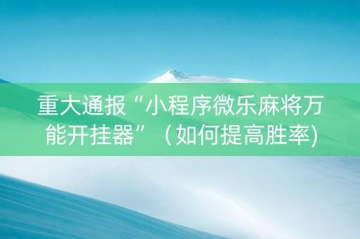 重大通报“小程序微乐麻将万能开挂器”（如何提高胜率)