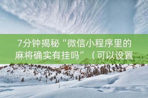 7分钟揭秘“微信小程序里的麻将确实有挂吗”（可以设置输赢吗)