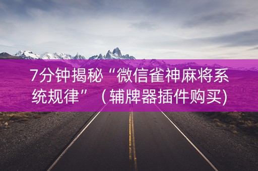 7分钟揭秘“微信雀神麻将系统规律”（辅牌器插件购买)