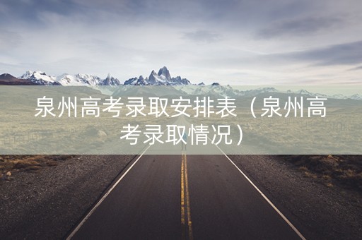 泉州高考录取安排表（泉州高考录取情况）