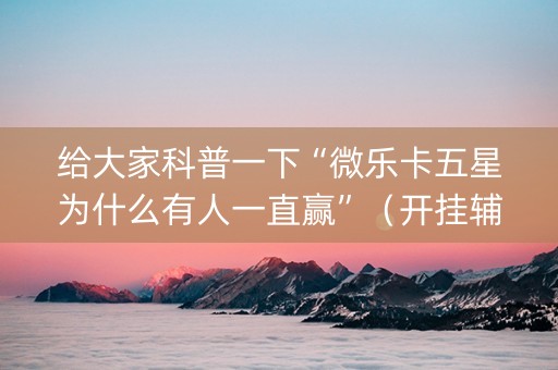 给大家科普一下“微乐卡五星为什么有人一直赢”（开挂辅助器脚本)