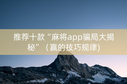 推荐十款“麻将app骗局大揭秘”（赢的技巧规律)