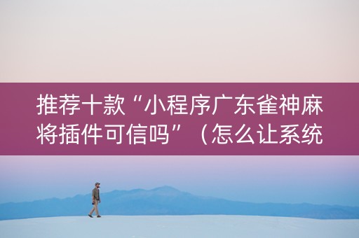 推荐十款“小程序广东雀神麻将插件可信吗”（怎么让系统给自己好牌)