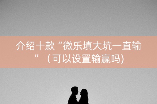 介绍十款“微乐填大坑一直输”（可以设置输赢吗)