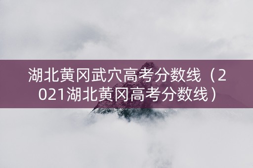 湖北黄冈武穴高考分数线（2021湖北黄冈高考分数线）