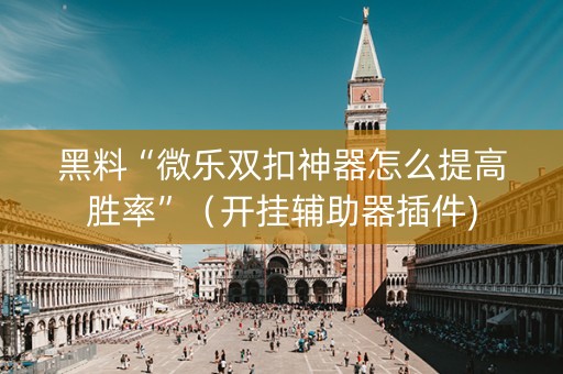 黑料“微乐双扣神器怎么提高胜率”（开挂辅助器插件)