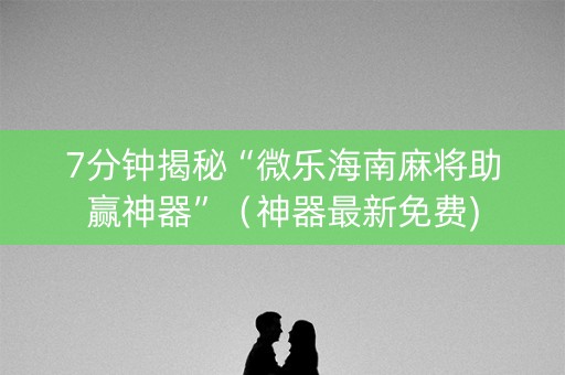7分钟揭秘“微乐海南麻将助赢神器”（神器最新免费)